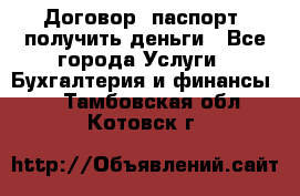 Договор, паспорт, получить деньги - Все города Услуги » Бухгалтерия и финансы   . Тамбовская обл.,Котовск г.